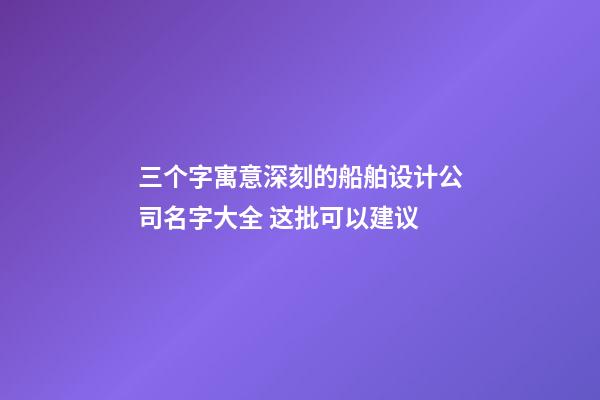 三个字寓意深刻的船舶设计公司名字大全 这批可以建议-第1张-公司起名-玄机派